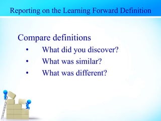 Compare definitions
• What did you discover?
• What was similar?
• What was different?
Reporting on the Learning Forward Definition
 