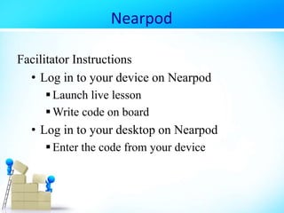 Nearpod
Facilitator Instructions
• Log in to your device on Nearpod
Launch live lesson
Write code on board
• Log in to your desktop on Nearpod
Enter the code from your device
 