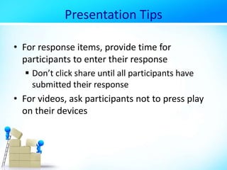 Presentation Tips
• For response items, provide time for
participants to enter their response
 Don’t click share until all participants have
submitted their response
• For videos, ask participants not to press play
on their devices
 