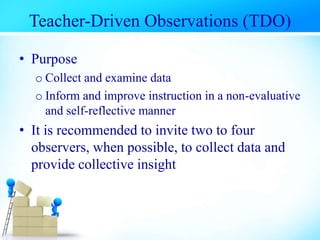 Teacher-Driven Observations (TDO)
• Purpose
o Collect and examine data
o Inform and improve instruction in a non-evaluative
and self-reflective manner
• It is recommended to invite two to four
observers, when possible, to collect data and
provide collective insight
 