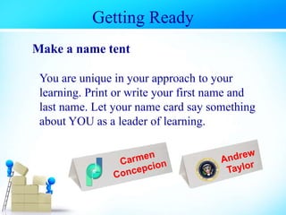 Getting Ready
Make a name tent
You are unique in your approach to your
learning. Print or write your first name and
last name. Let your name card say something
about YOU as a leader of learning.
 