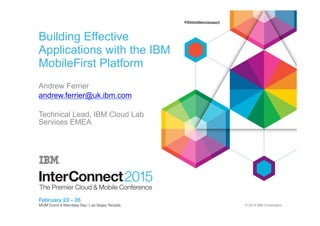 © 2015 IBM Corporation
Building Effective
Applications with the IBM
MobileFirst Platform
Andrew Ferrier
andrew.ferrier@uk.ibm.com
Technical Lead, IBM Cloud Lab
Services EMEA
 