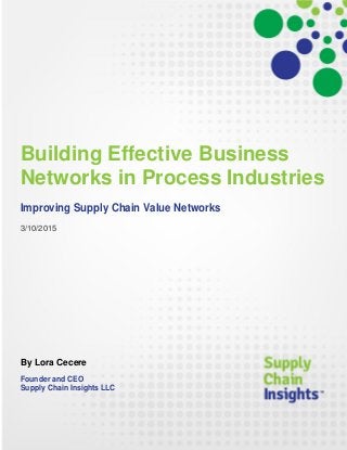 Building Effective Business
Networks in Process Industries
Improving Supply Chain Value Networks
3/10/2015
By Lora Cecere
Founder and CEO
Supply Chain Insights LLC
 