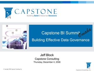 Capstone BI Summit
                                             Building Effective Data Governance



                                                   Jeff Block
                                              Capstone Consulting
                                             Thursday, December 4, 2008


© Copyright 2008 Capstone Consulting, Inc.
                                                                          Capstone Consulting, Inc
 