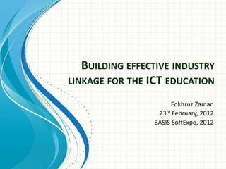 BUILDING EFFECTIVE INDUSTRY
LINKAGE FOR THE ICT EDUCATION
Fokhruz Zaman
23rd February, 2012
BASIS SoftExpo, 2012
 