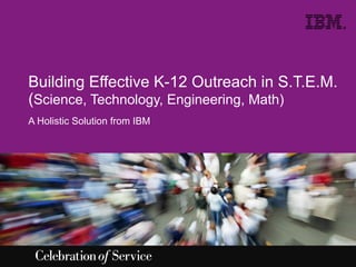 ®

Building Effective K-12 Outreach in S.T.E.M.
(Science, Technology, Engineering, Math)
A Holistic Solution from IBM

 