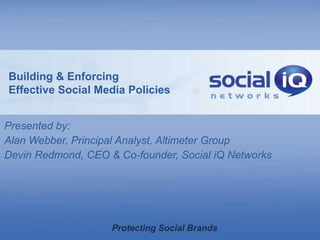 Building & Enforcing
Effective Social Media Policies


Presented by:
Alan Webber, Principal Analyst, Altimeter Group
Devin Redmond, CEO & Co-founder, Social iQ Networks




                    Protecting Social Brands
 