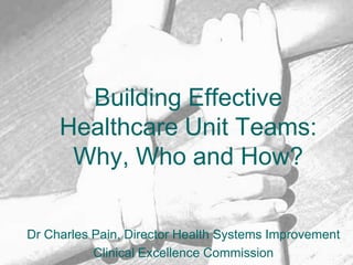 Building Effective Healthcare Unit Teams: Why, Who and How? Dr Charles Pain, Director Health Systems Improvement Clinical Excellence Commission 