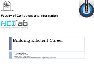 Building Efficient Career
Presented by
Ayman M. Ezzat
Associate Professor
Computer Science Department. ayman@fcih.net
Faculty of Computers and Information
 