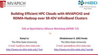 Building Efficient HPC Clouds with MVAPICH2 and
RDMA-Hadoop over SR-IOV InfiniBand Clusters
Talk at OpenFabrics Alliance Workshop (OFAW ‘17)
by
Dhabaleswar K. (DK) Panda
The Ohio State University
E-mail: panda@cse.ohio-state.edu
http://www.cse.ohio-state.edu/~panda
Xiaoyi Lu
The Ohio State University
E-mail: luxi@cse.ohio-state.edu
http://www.cse.ohio-state.edu/~luxi
 