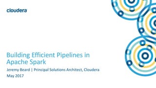 1© Cloudera, Inc. All rights reserved.
Building Efficient Pipelines in
Apache Spark
Jeremy Beard | Principal Solutions Architect, Cloudera
May 2017
 