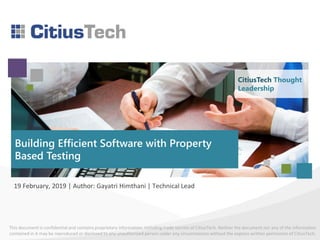 This document is confidential and contains proprietary information, including trade secrets of CitiusTech. Neither the document nor any of the information
contained in it may be reproduced or disclosed to any unauthorized person under any circumstances without the express written permission of CitiusTech.
Building Efficient Software with Property
Based Testing
19 February, 2019 | Author: Gayatri Himthani | Technical Lead
CitiusTech Thought
Leadership
 