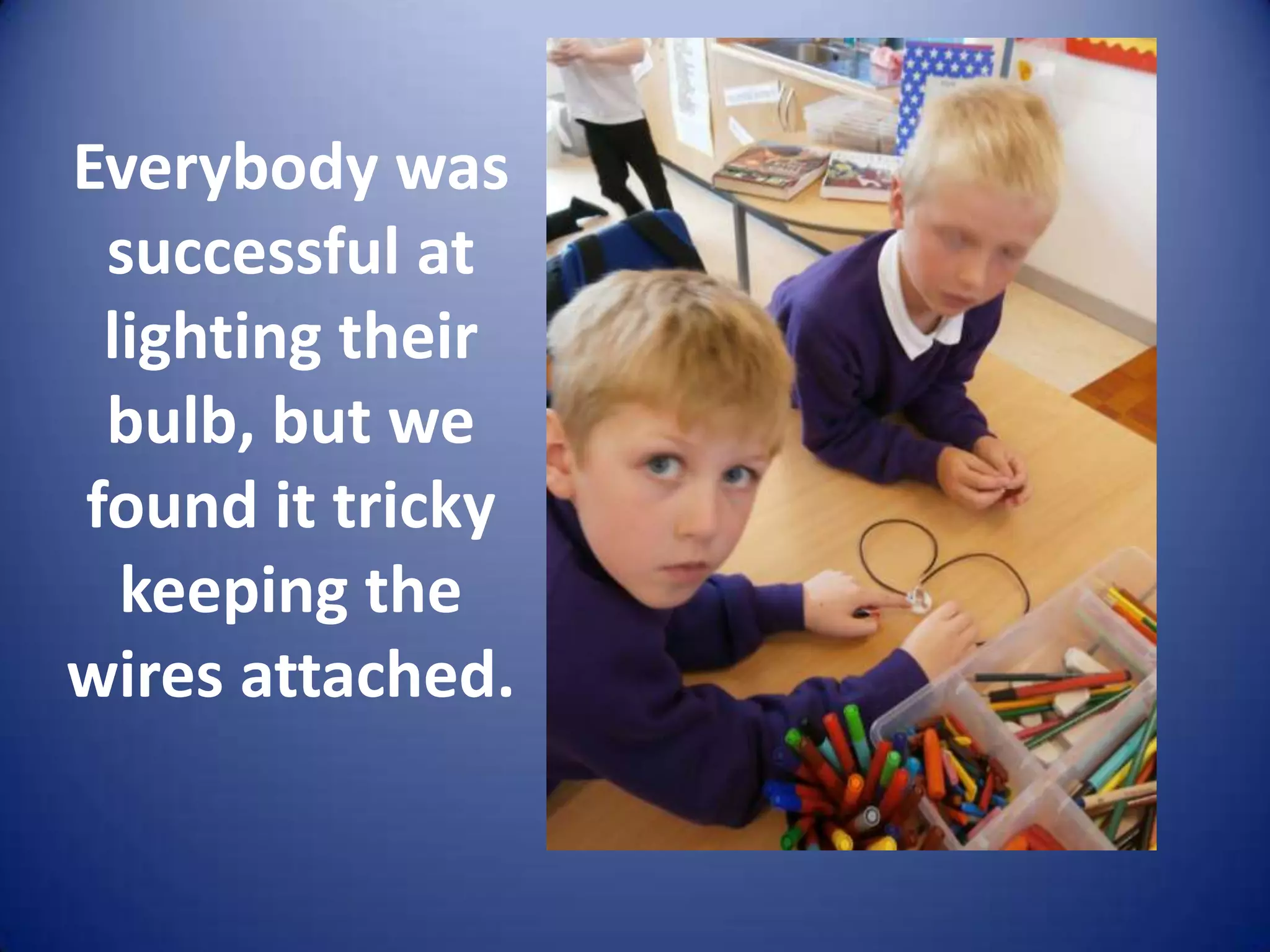 Everybody was
 successful at
 lighting their
 bulb, but we
found it tricky
  keeping the
wires attached.
 