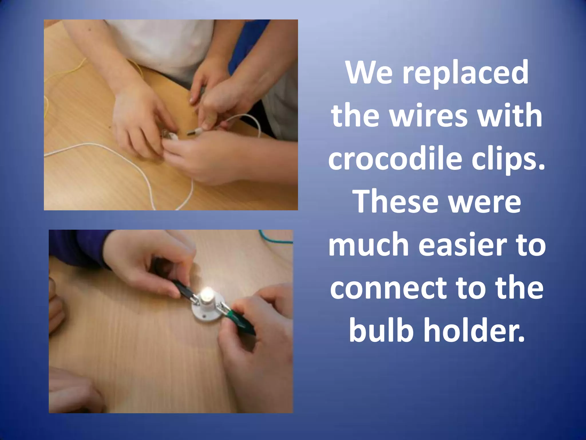 We replaced
the wires with
crocodile clips.
  These were
much easier to
connect to the
 bulb holder.
 