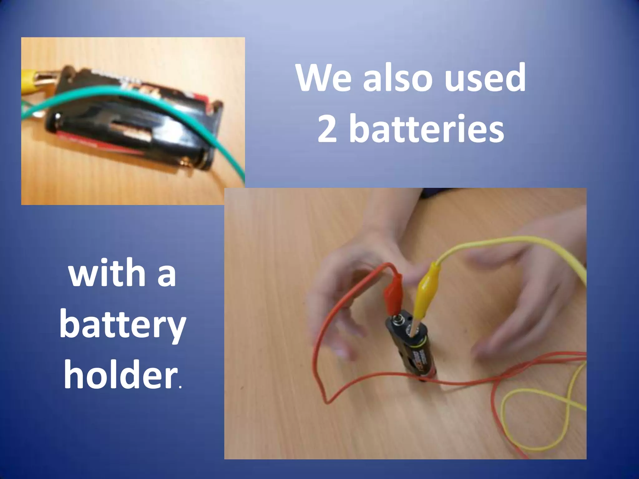 We also used
           2 batteries


with a
battery
holder.
 