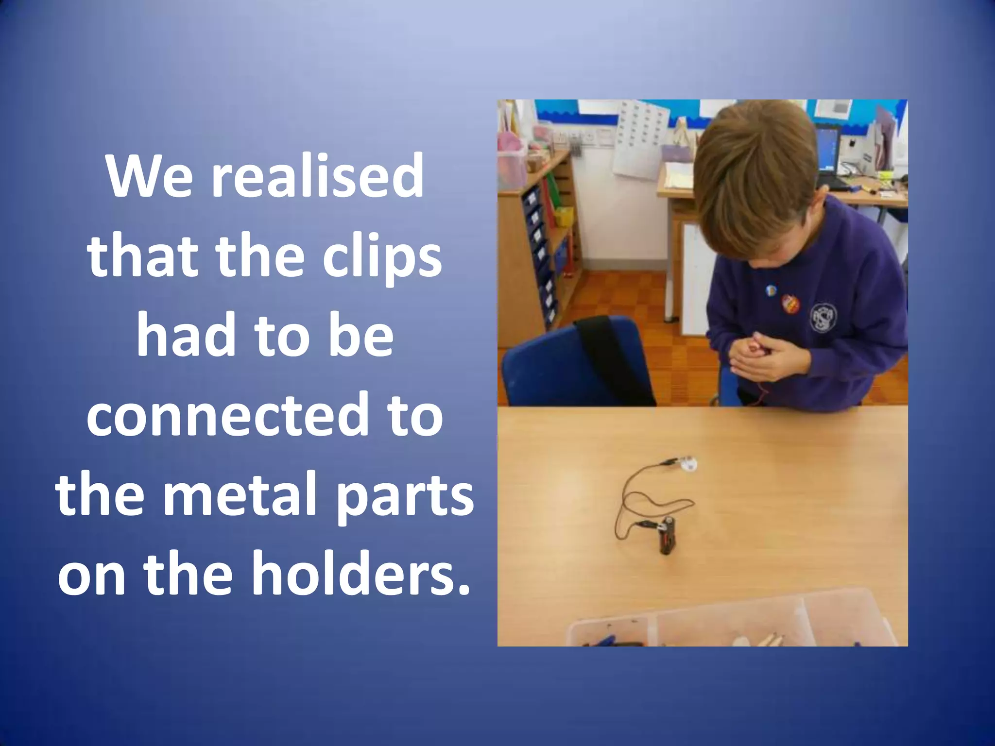 We realised
 that the clips
   had to be
 connected to
the metal parts
on the holders.
 