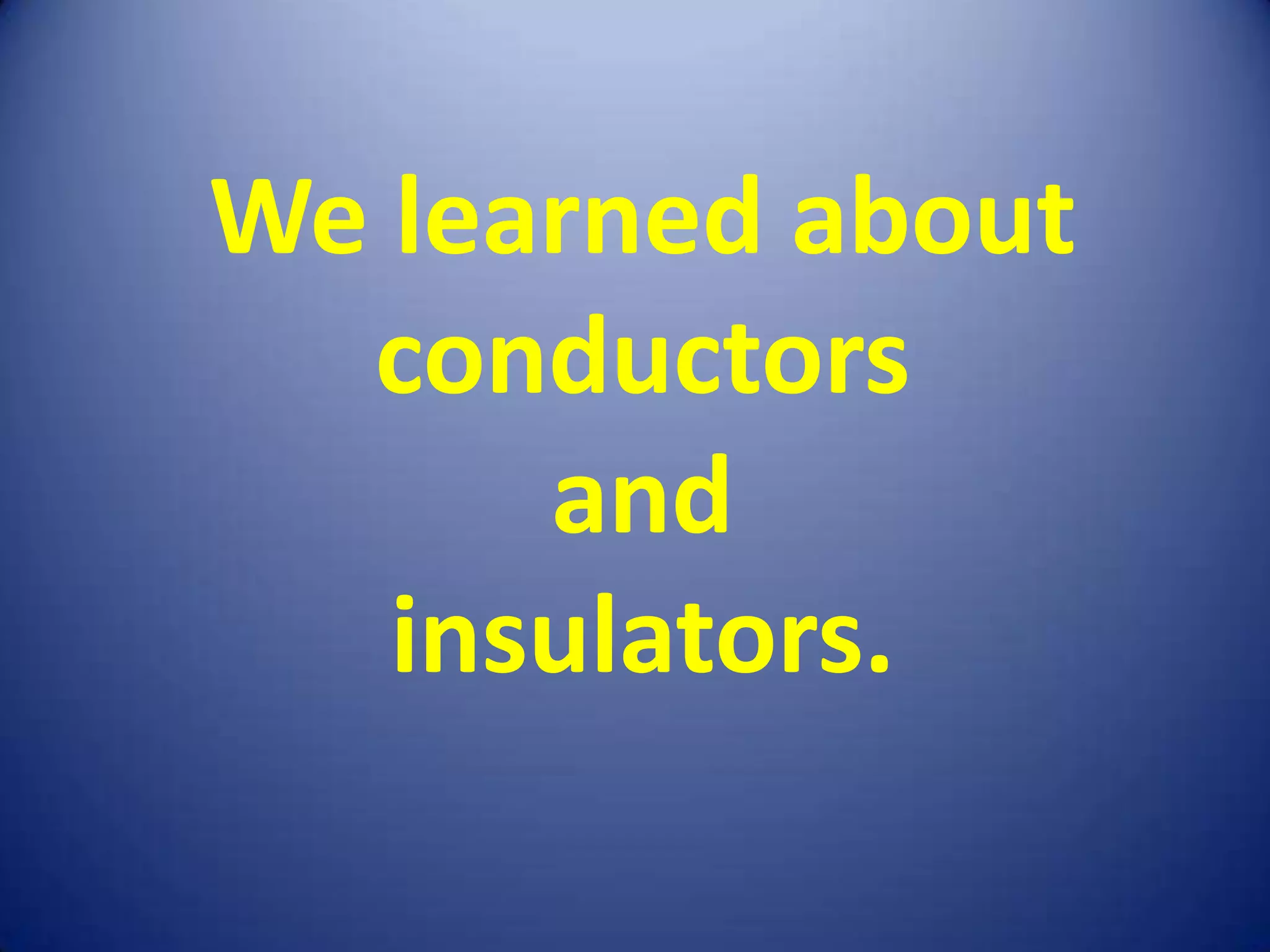 We learned about
  conductors
      and
   insulators.
 