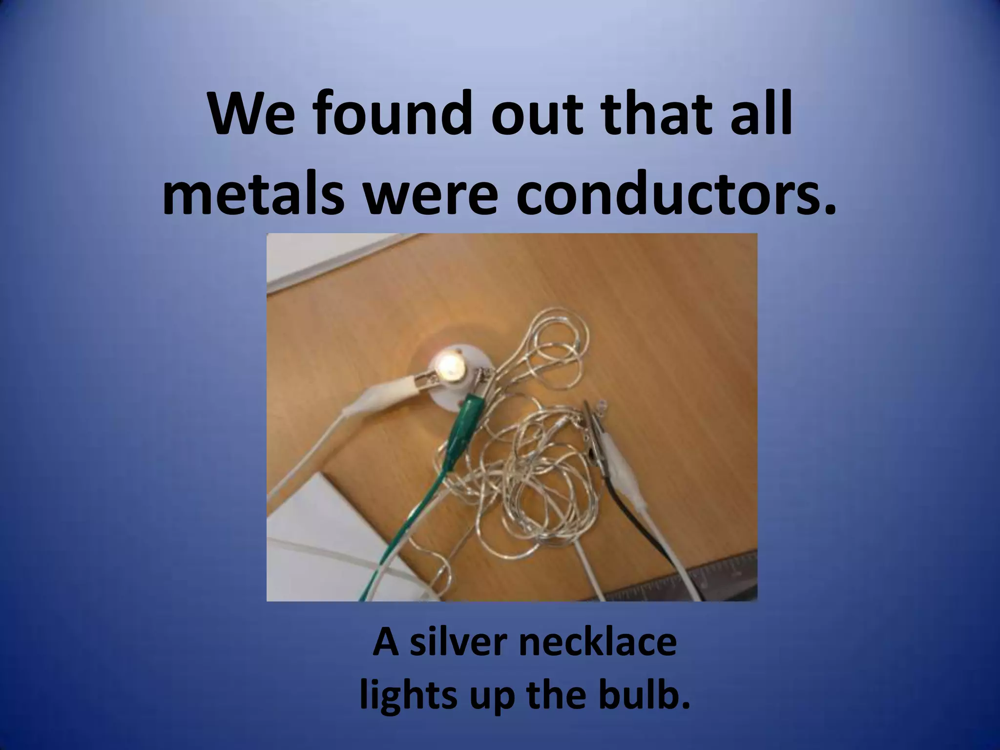 We found out that all
metals were conductors.




       A silver necklace
      lights up the bulb.
 