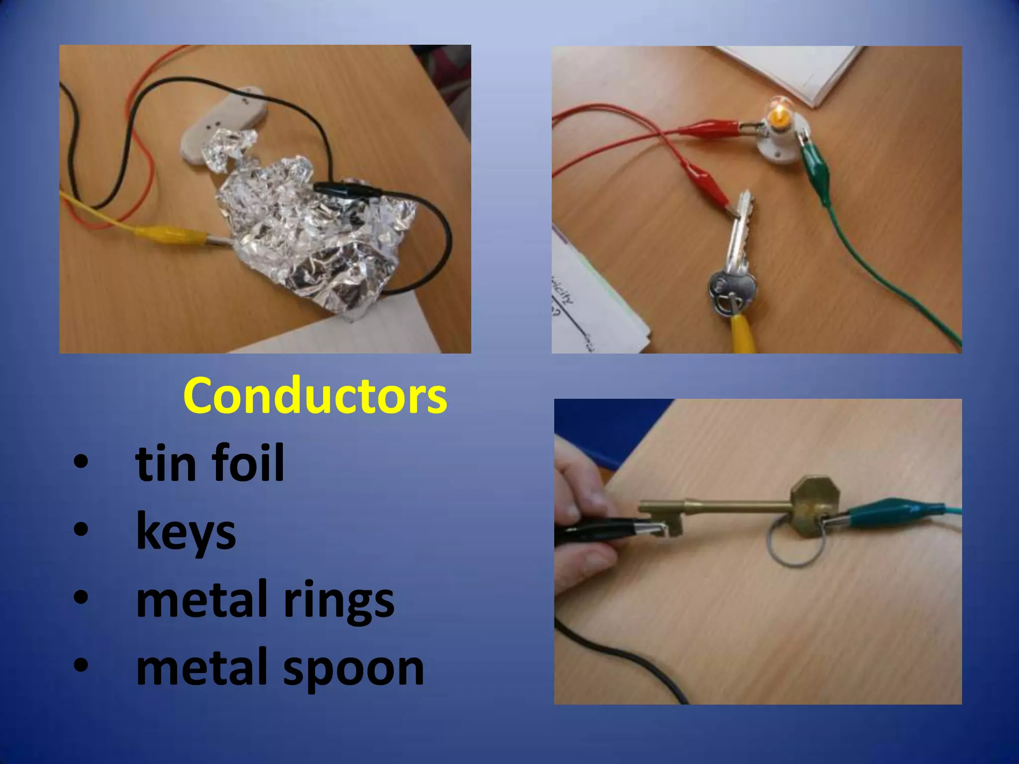 Conductors
•   tin foil
•   keys
•   metal rings
•   metal spoon
 