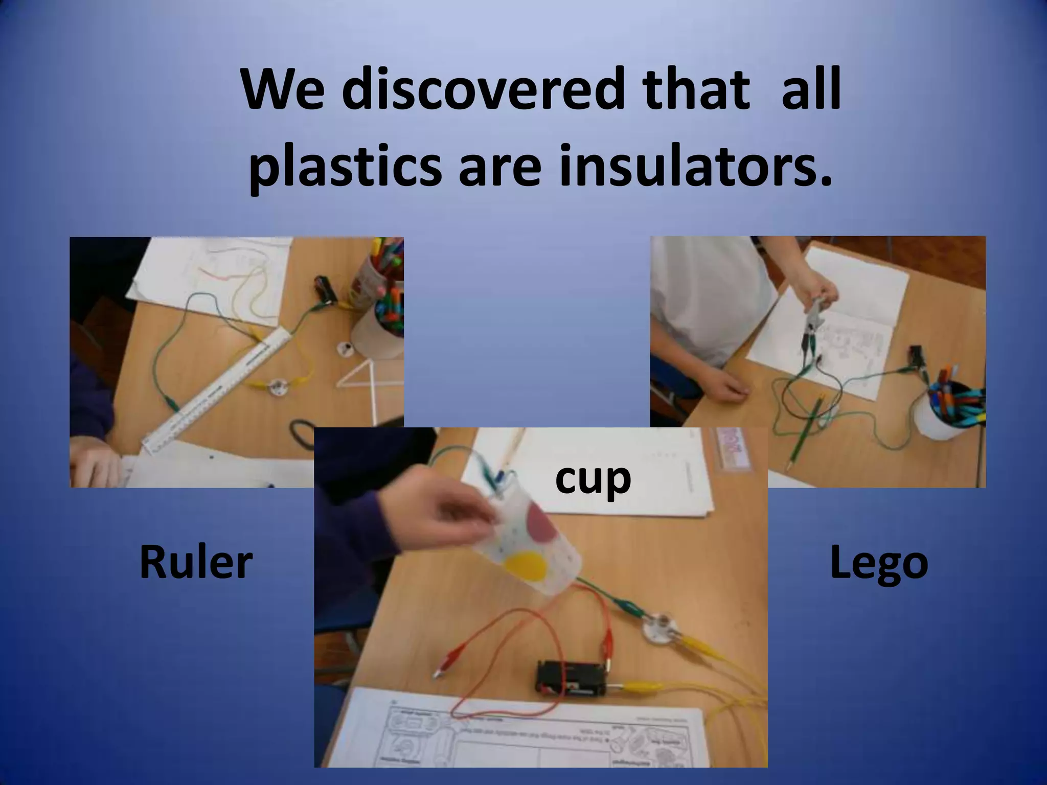 We discovered that all
    plastics are insulators.



                cup
Ruler                      Lego
 