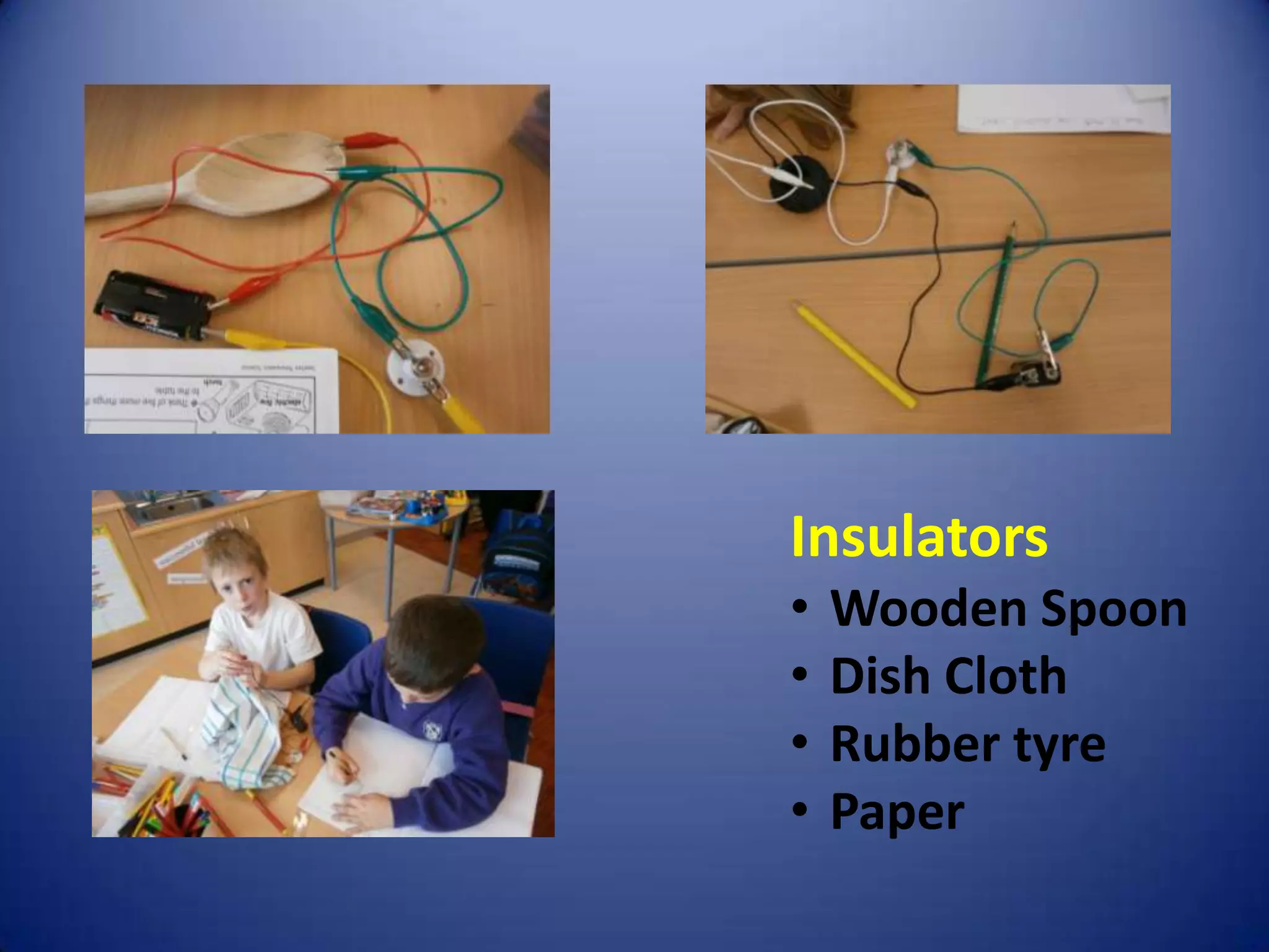 Insulators
•   Wooden Spoon
•   Dish Cloth
•   Rubber tyre
•   Paper
 