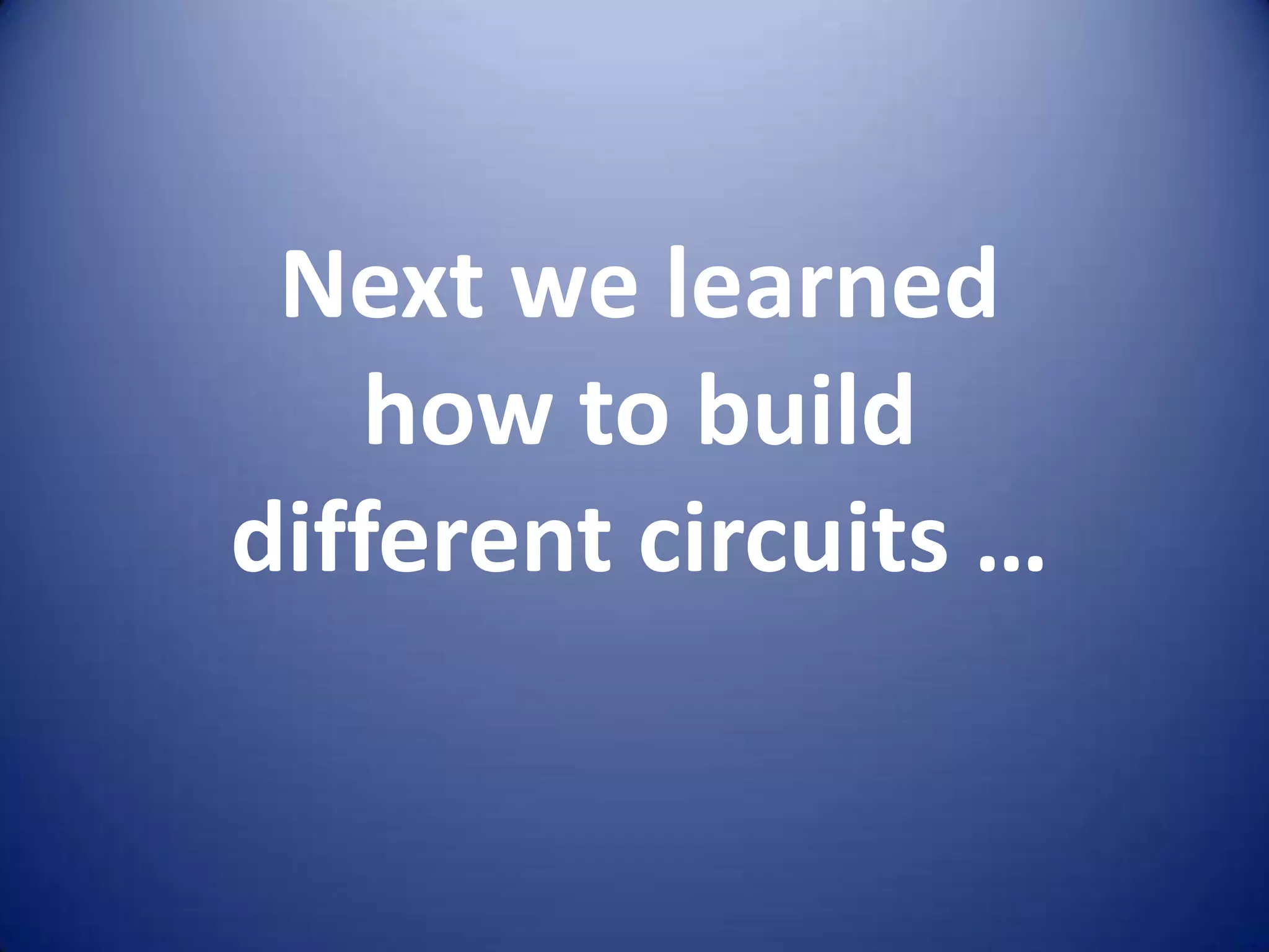 Next we learned
    how to build
different circuits …
 