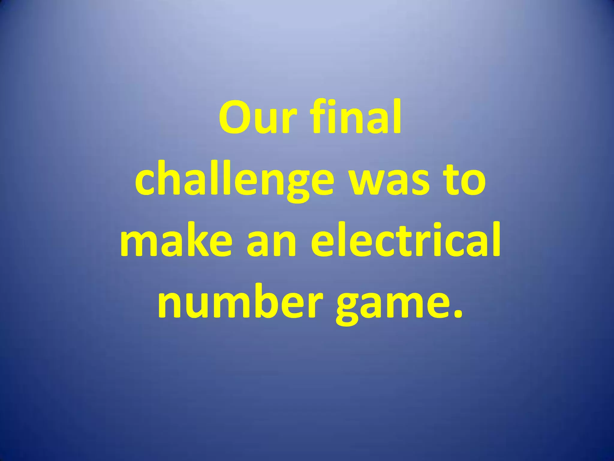 Our final
challenge was to
make an electrical
 number game.
 