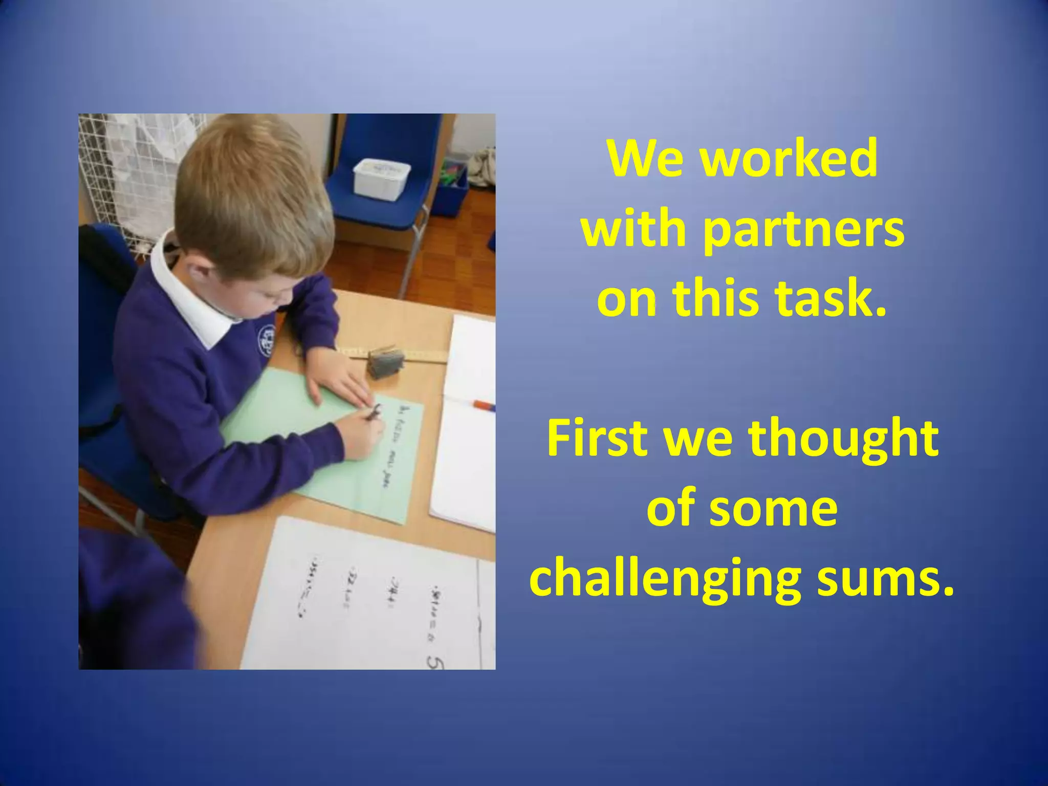 We worked
  with partners
  on this task.

 First we thought
      of some
challenging sums.
 