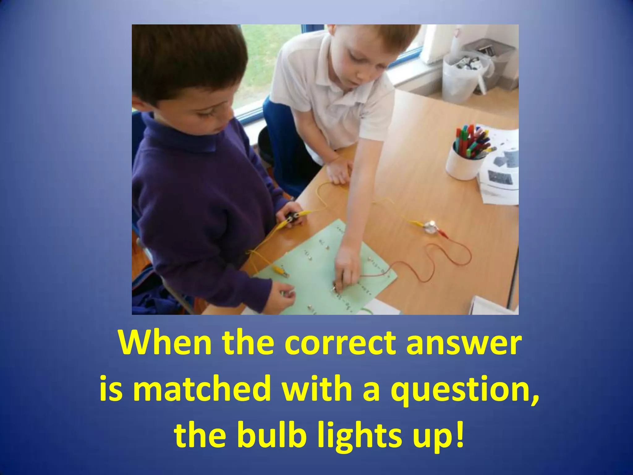 When the correct answer
is matched with a question,
     the bulb lights up!
 