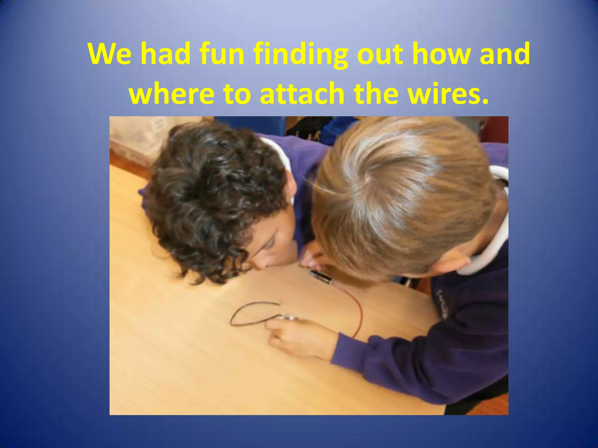 We had fun finding out how and
  where to attach the wires.
 