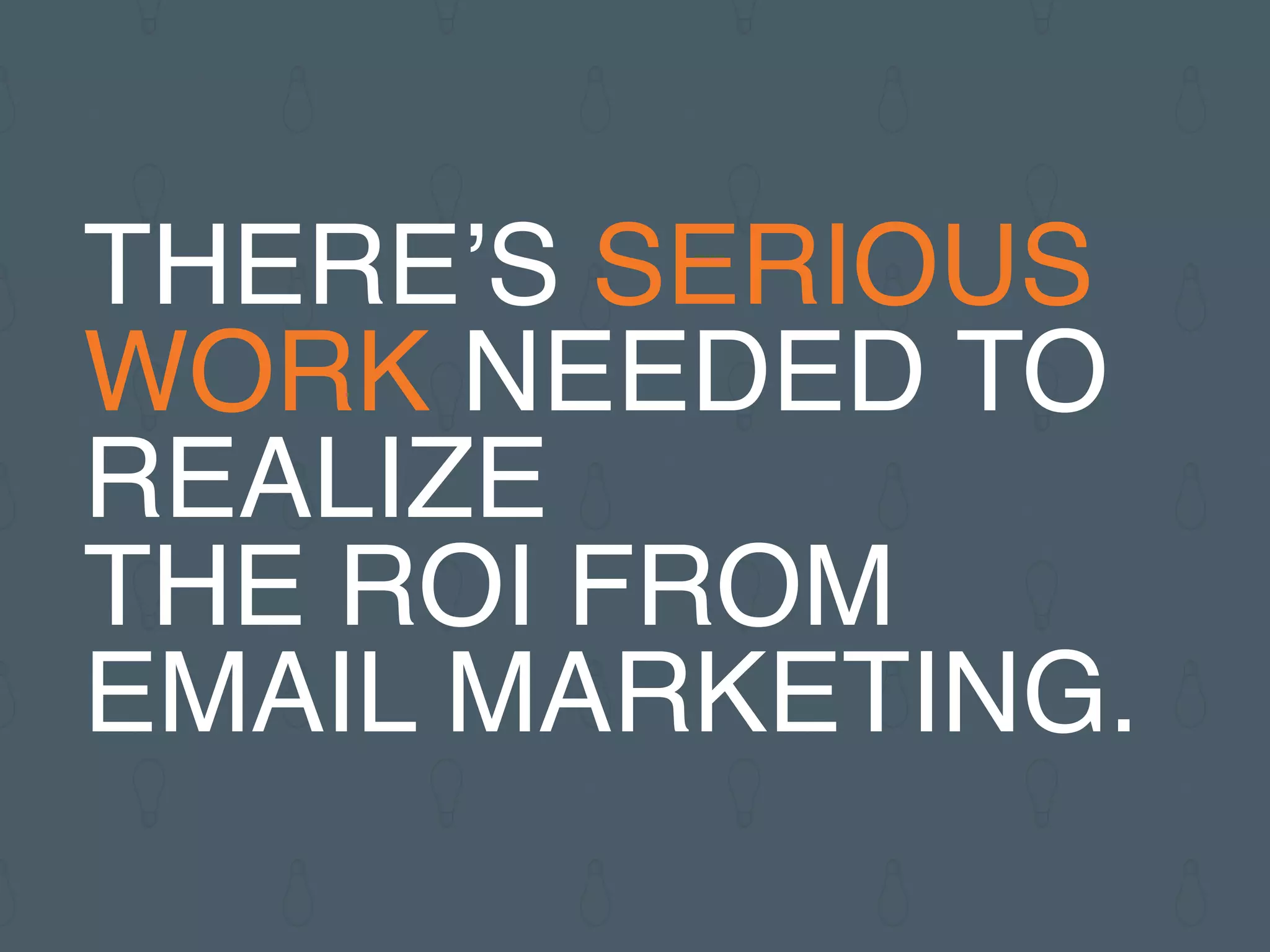 THERE’S SERIOUS
WORK NEEDED TO
REALIZE
THE ROI FROM
EMAIL MARKETING.
 