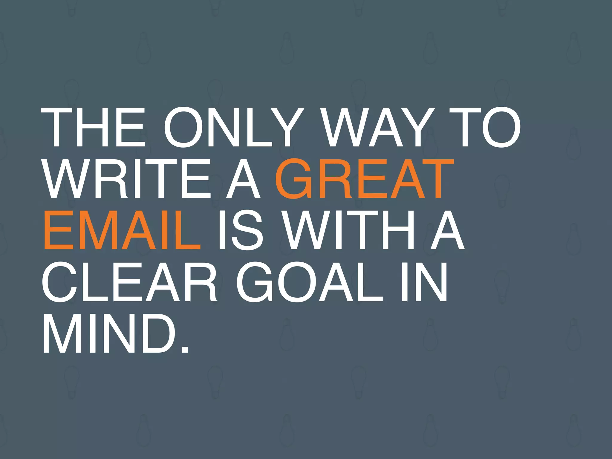 THE ONLY WAY TO
WRITE A GREAT
EMAIL IS WITH A
CLEAR GOAL IN
MIND.
 