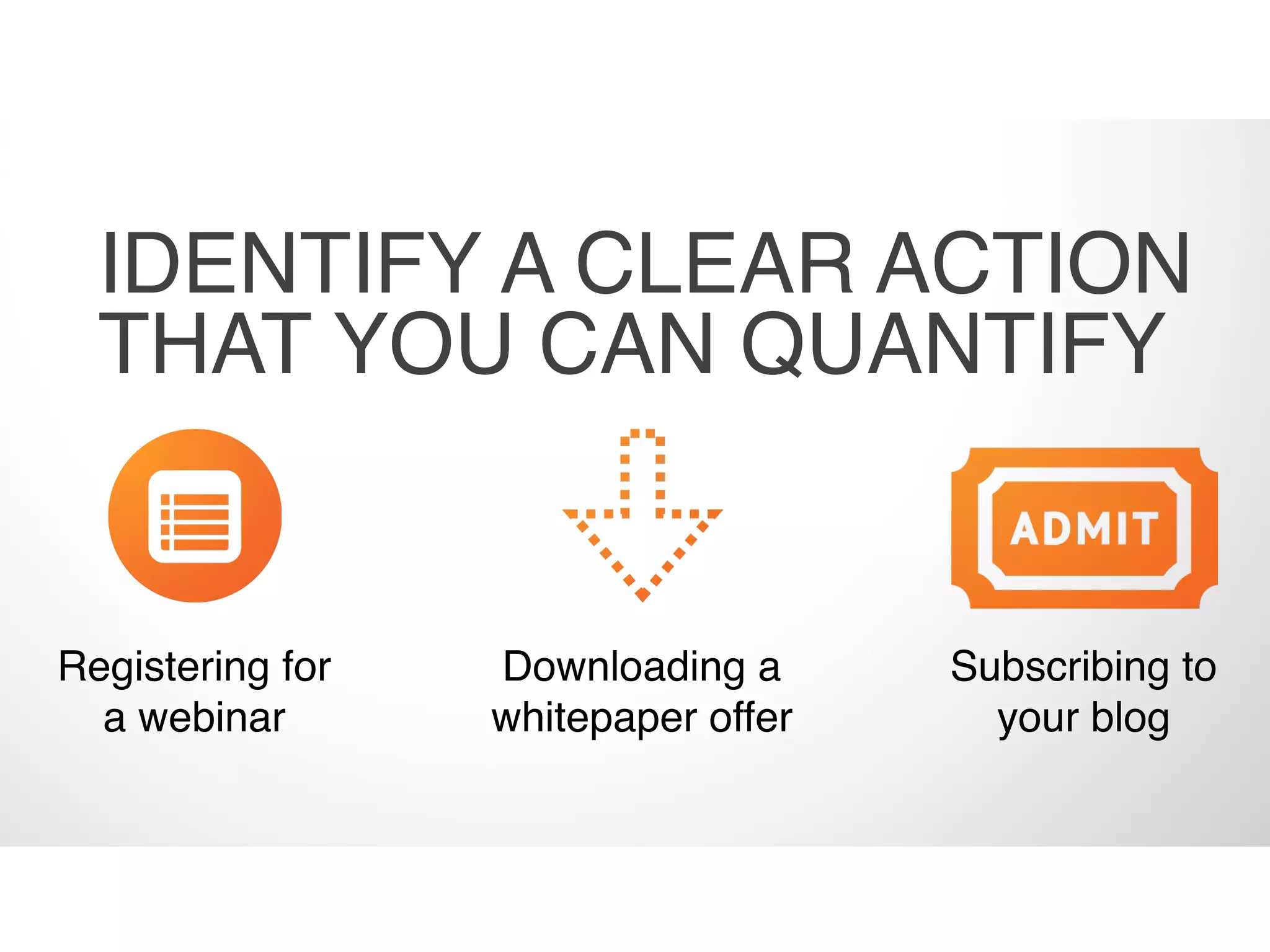 Registering for
a webinar
Downloading a
whitepaper offer
Subscribing to
your blog
IDENTIFY A CLEAR ACTION
THAT YOU CAN QUANTIFY
 