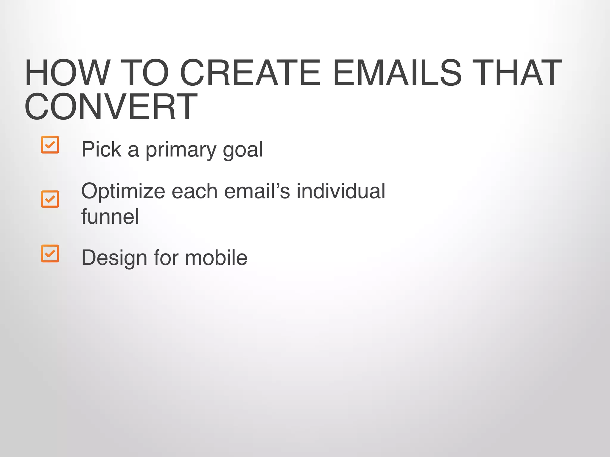 Pick a primary goal
Design for mobile
HOW TO CREATE EMAILS THAT
CONVERT
Optimize each email’s individual
funnel
 