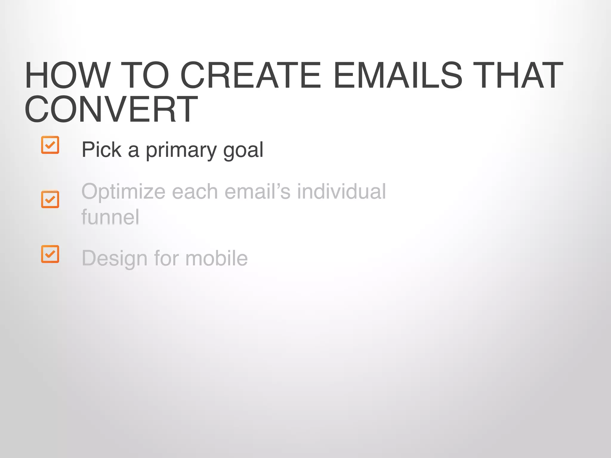 Pick a primary goal
Design for mobile
HOW TO CREATE EMAILS THAT
CONVERT
Optimize each email’s individual
funnel
 