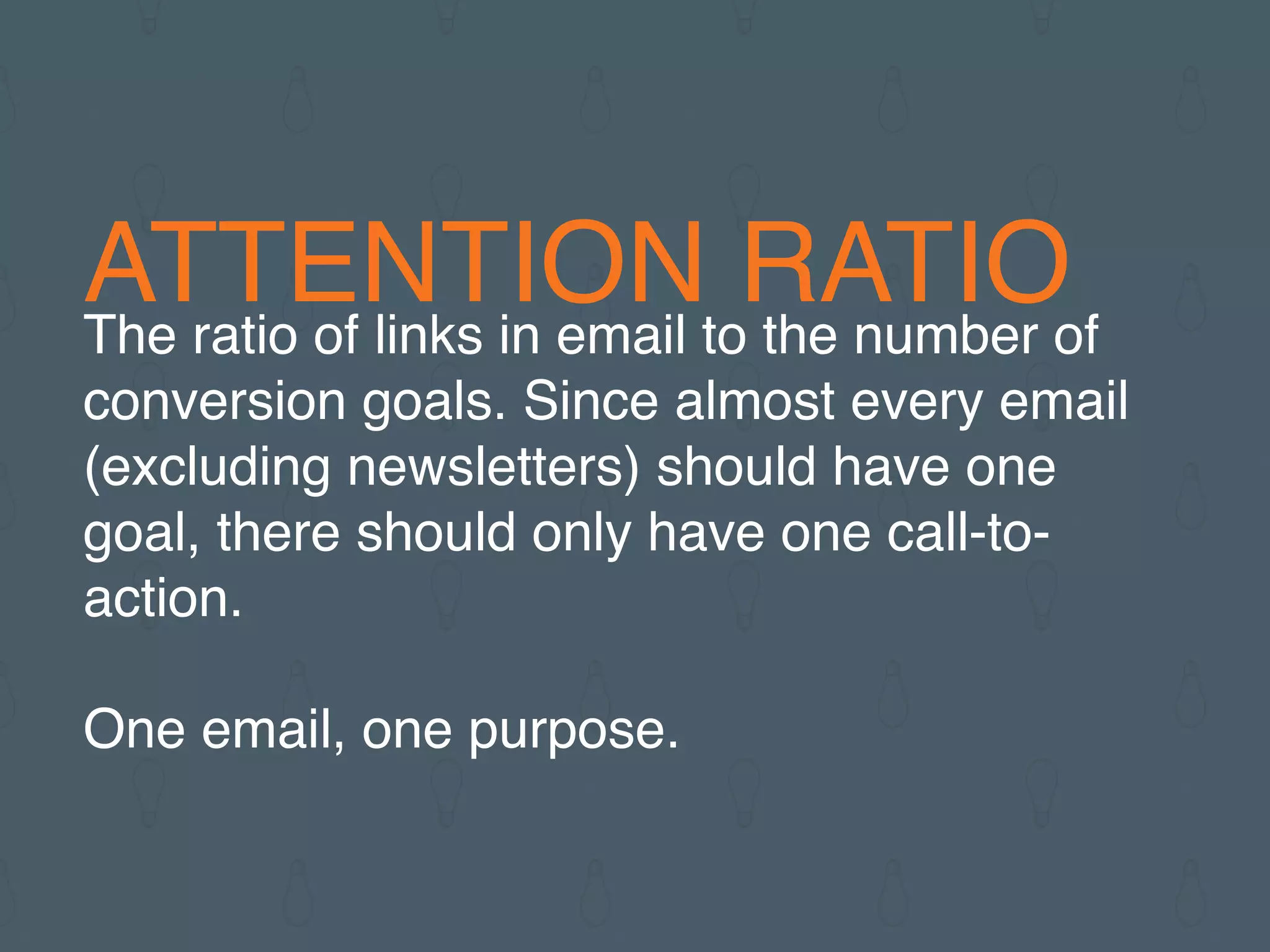 ATTENTION RATIOThe ratio of links in email to the number of
conversion goals. Since almost every email
(excluding newsletters) should have one
goal, there should only have one call-to-
action.
One email, one purpose.
 
