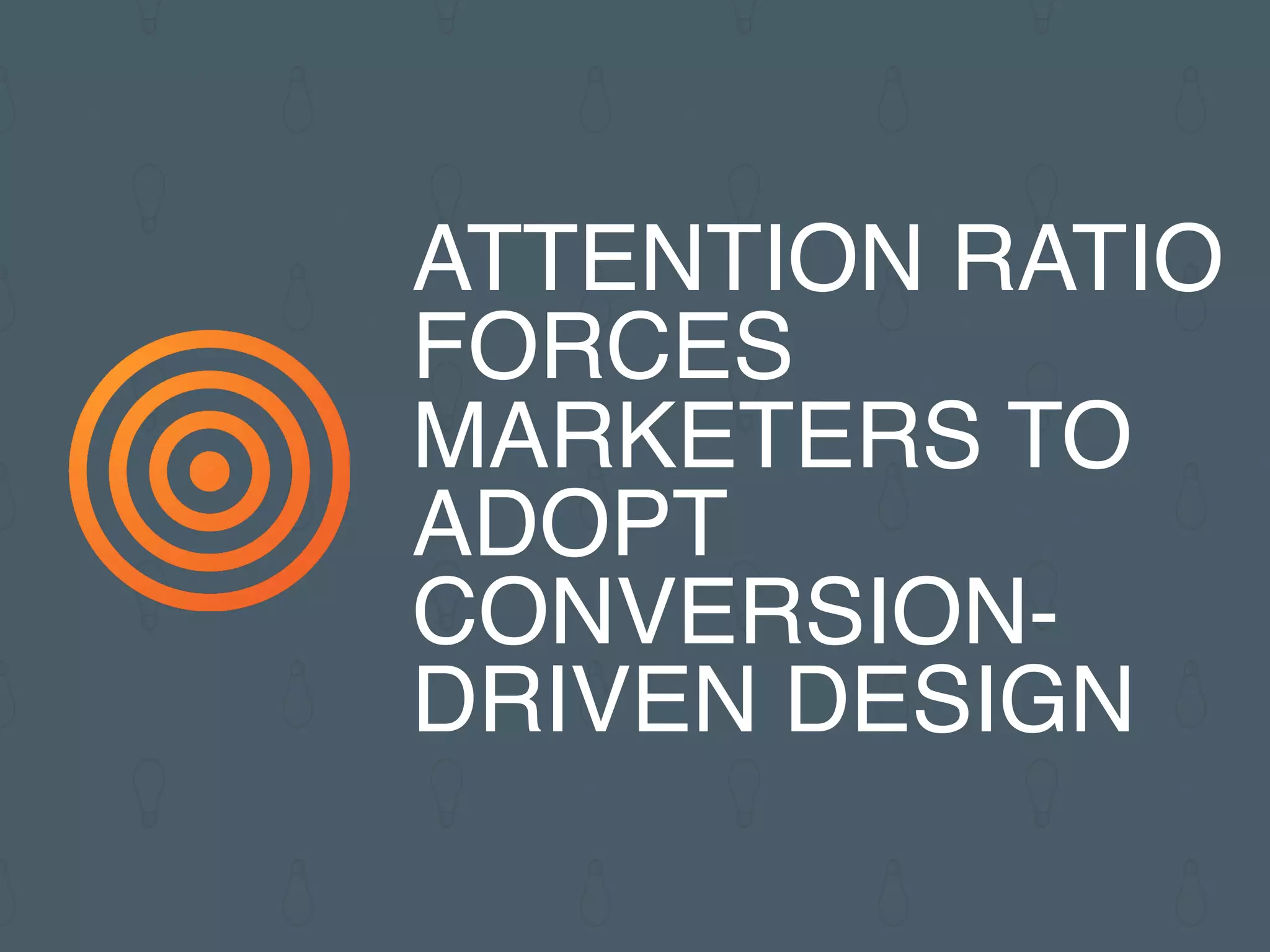 ATTENTION RATIO
FORCES
MARKETERS TO
ADOPT
CONVERSION-
DRIVEN DESIGN
 