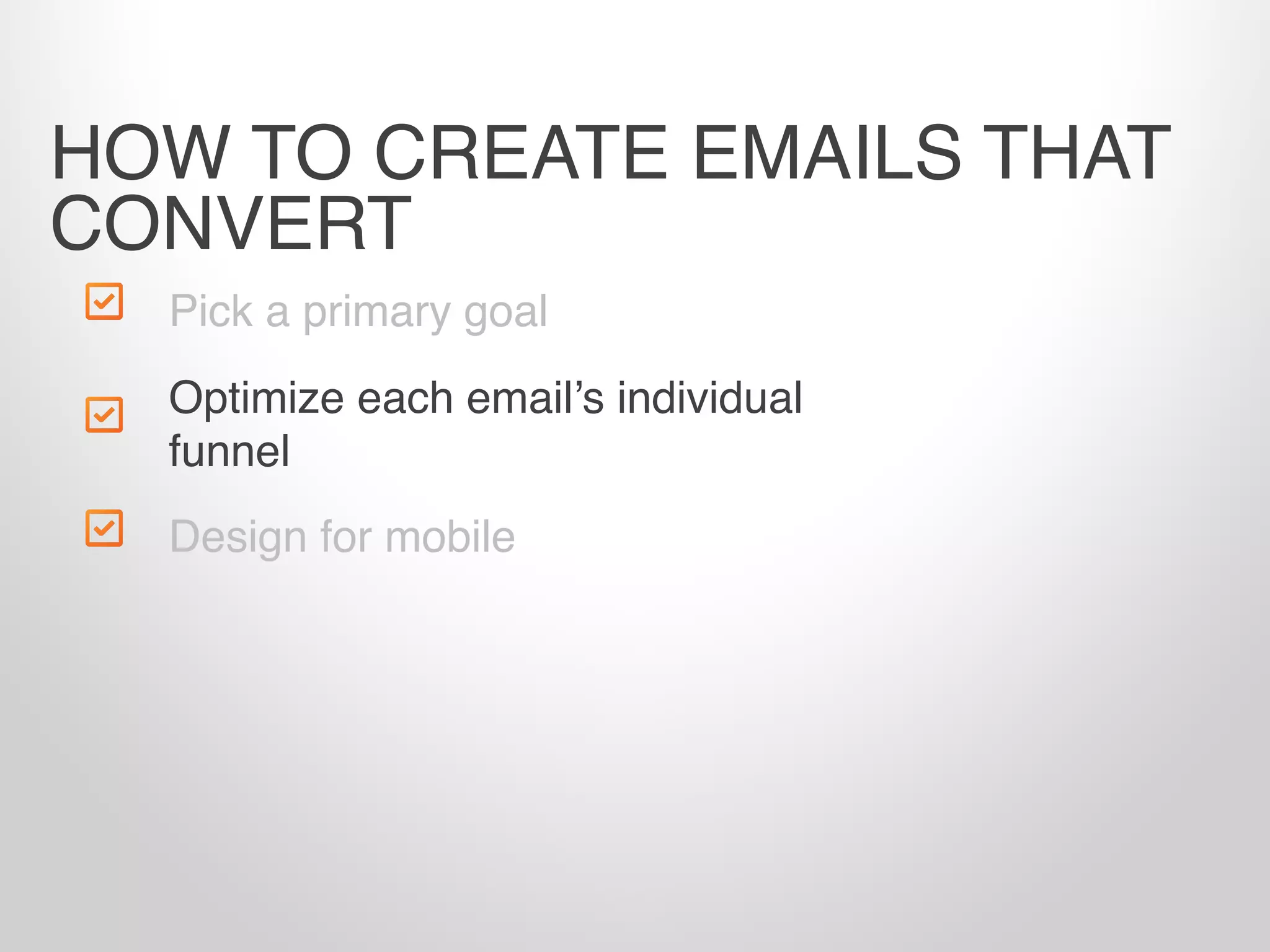 Pick a primary goal
Design for mobile
HOW TO CREATE EMAILS THAT
CONVERT
Optimize each email’s individual
funnel
 