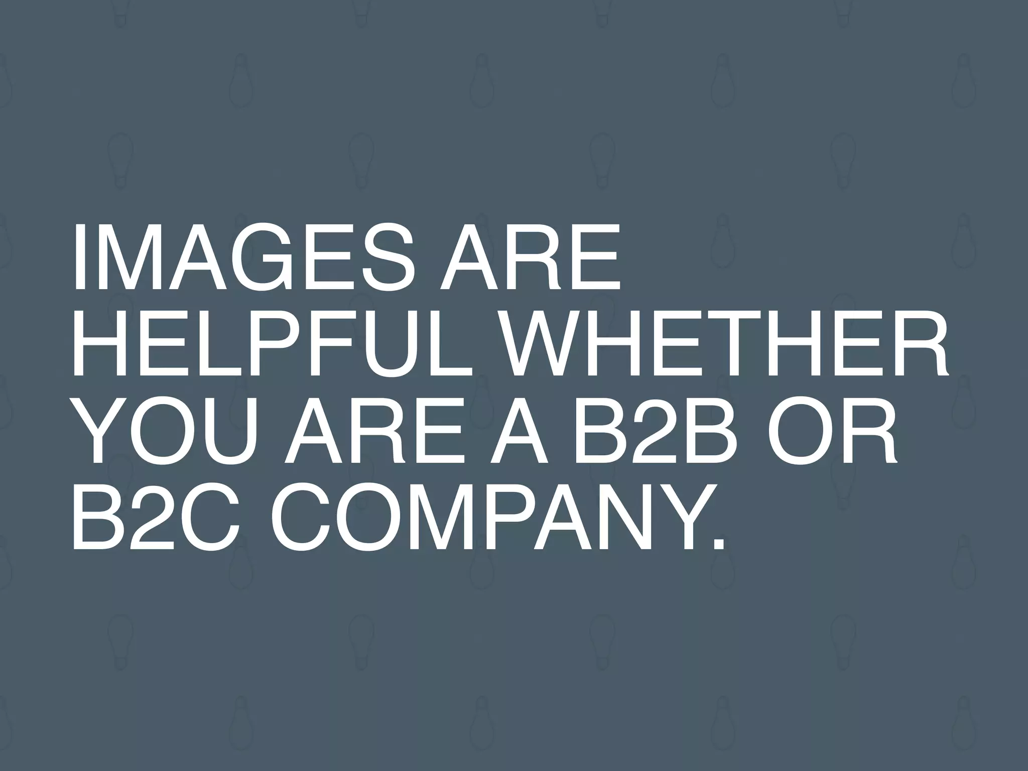 IMAGES ARE
HELPFUL WHETHER
YOU ARE A B2B OR
B2C COMPANY.
 