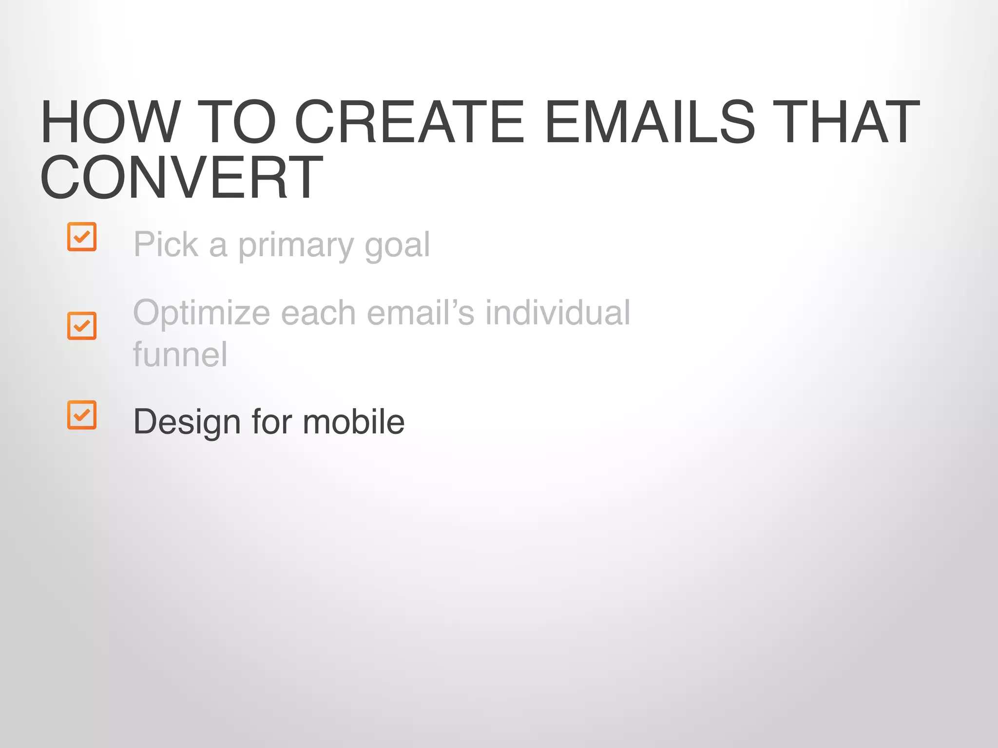 Pick a primary goal
Design for mobile
HOW TO CREATE EMAILS THAT
CONVERT
Optimize each email’s individual
funnel
 