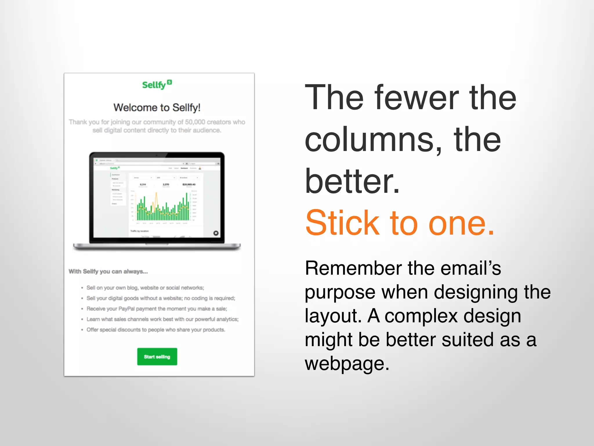 The fewer the
columns, the
better. 
Stick to one.
Remember the email’s
purpose when designing the
layout. A complex design
might be better suited as a
webpage.
 