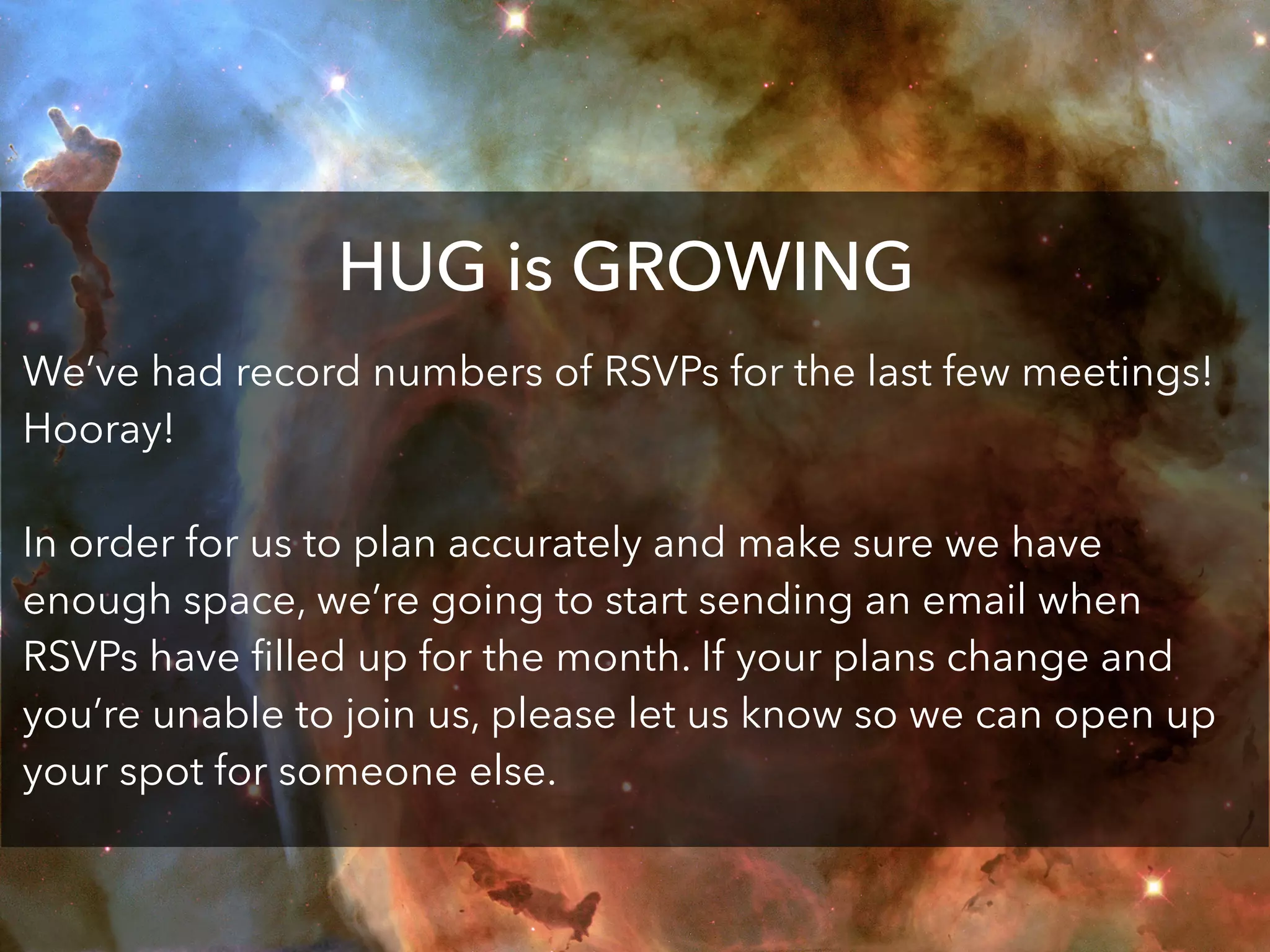 HUG is GROWING
We’ve had record numbers of RSVPs for the last few meetings!
Hooray!
In order for us to plan accurately and make sure we have
enough space, we’re going to start sending an email when
RSVPs have ﬁlled up for the month. If your plans change and
you’re unable to join us, please let us know so we can open up
your spot for someone else.
 