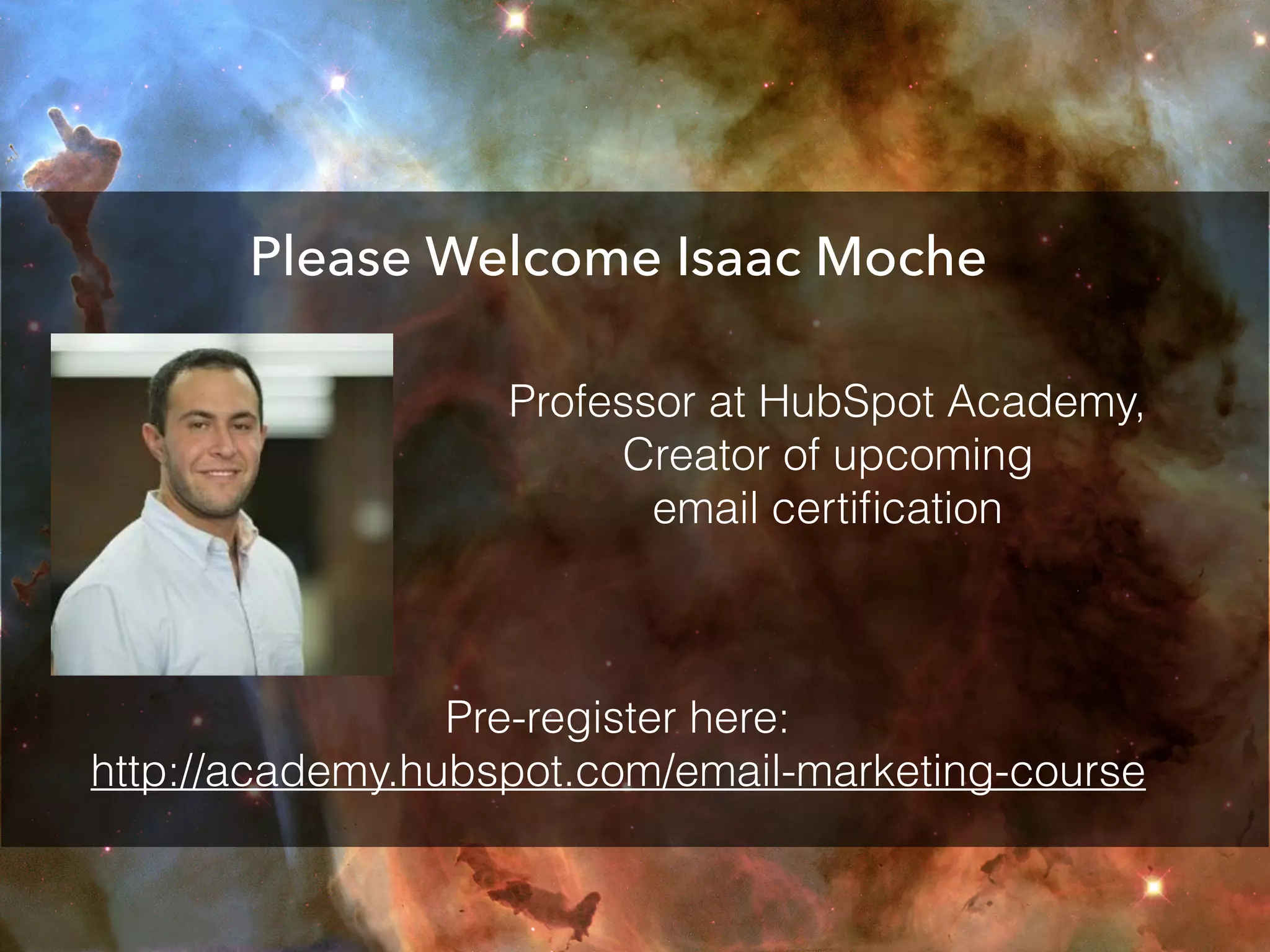 Please Welcome Isaac Moche
Professor at HubSpot Academy,
Creator of upcoming
email certiﬁcation
Pre-register here:
http://academy.hubspot.com/email-marketing-course
 