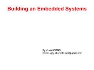 Building an Embedded Systems By VIJAYANAND Email: vijay.alternate.mail@gmail.com 