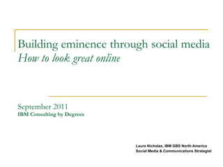 Building eminence through social media How to look great online September 2011 IBM Consulting by Degrees  Laura Nicholas, IBM GBS North America  Social Media & Communications Strategist 