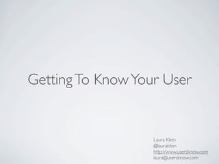 Getting To Know Your User


                   Laura Klein
                   @lauraklein
                   http://www.usersknow.com
                   laura@usersknow.com
 