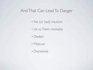 And That Can Lead To Danger

     • No   (or bad) intuition

     • Us   vs. Them mentality

     • Disdain

     • Mistru...