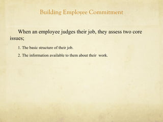 Building Employee Commitment
When an employee judges their job, they assess two core
issues;
1. The basic structure of their job.
2. The information available to them about their work.
 