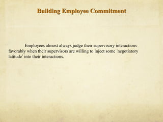 Building Employee CommitmentBuilding Employee Commitment
Employees almost always judge their supervisory interactions
favorably when their supervisors are willing to inject some ‘negotiatory
latitude’ into their interactions.
 