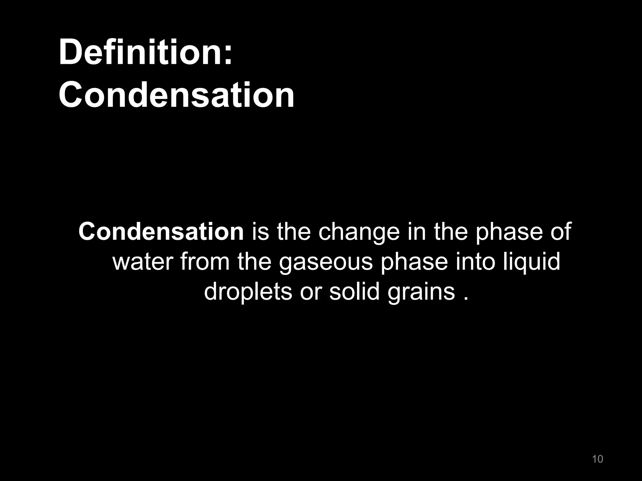 Definition:
Condensation
Condensation is the change in the phase of
water from the gaseous phase into liquid
droplets or solid grains .
10
 